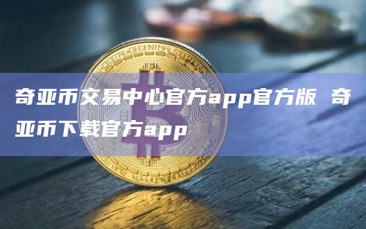 奇亚币交易中心官方app官方版 奇亚币下载官方app