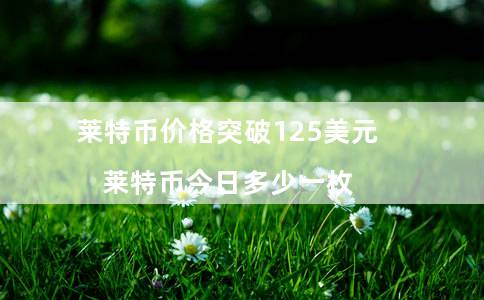 莱特币价格突破125美元（莱特币今日多少一枚）