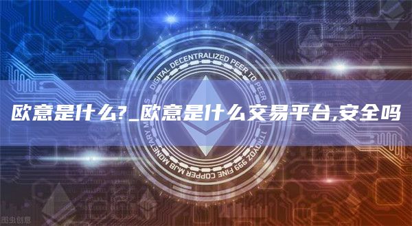 欧意是什么?_欧意是什么交易平台,安全吗