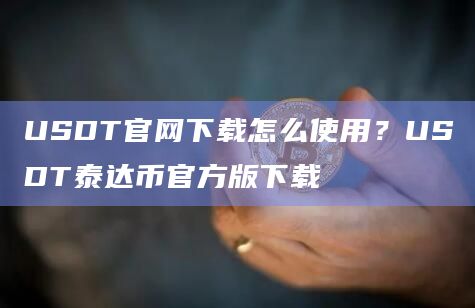USDT官网下载怎么使用？USDT泰达币官方版下载