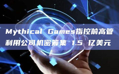 Mythical Games指控前高管利用公司机密筹集 1.5 亿美元