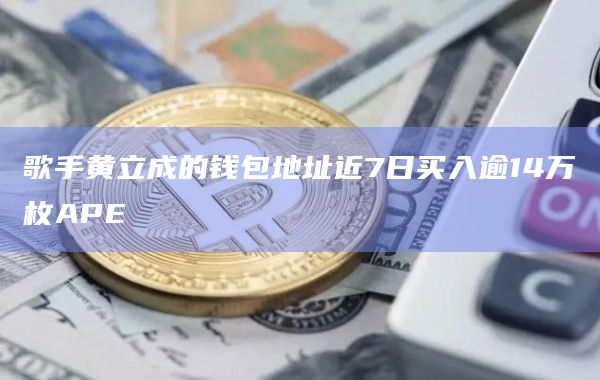 歌手黄立成的钱包地址近7日买入逾14万枚APE