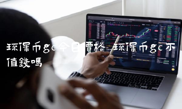 环保币gc今日价格 环保币gc不值钱吗