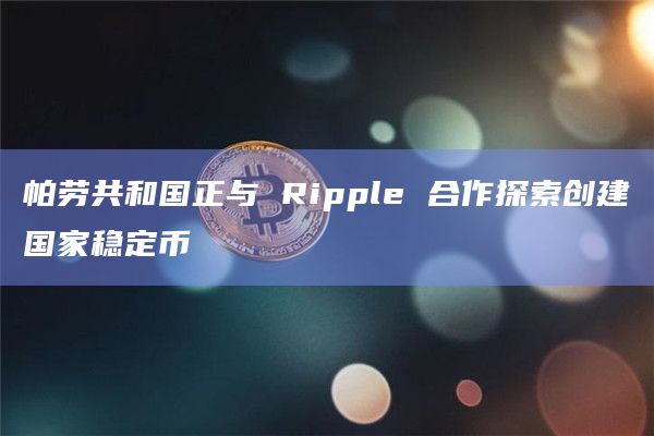 帕劳共和国正与 Ripple 合作探索创建国家稳定币