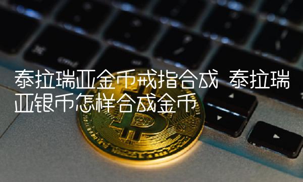泰拉瑞亚金币戒指合成 泰拉瑞亚银币怎样合成金币
