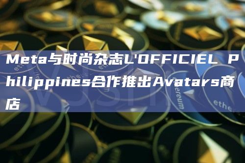 Meta与时尚杂志L’OFFICIEL Philippines合作推出Avatars商店