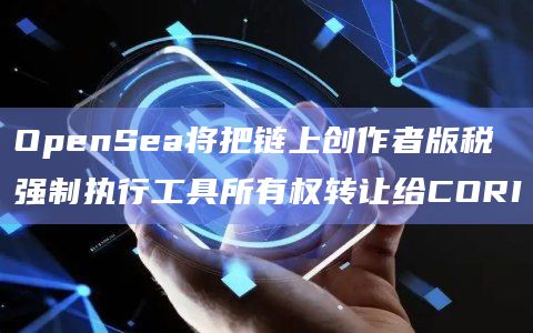 OpenSea将把链上创作者版税强制执行工具所有权转让给CORI