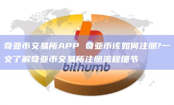 奇亚币交易所APP 奇亚币该如何注册?一文了解奇亚币交易所注册流程细节