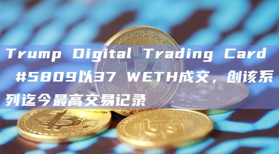 Trump Digital Trading Card #5809以37 WETH成交，创该系列迄今最高交易记录