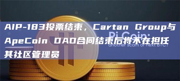 AIP-183投票结束，Cartan Group与ApeCoin DAO合同结束后将不在担任其社区管理员