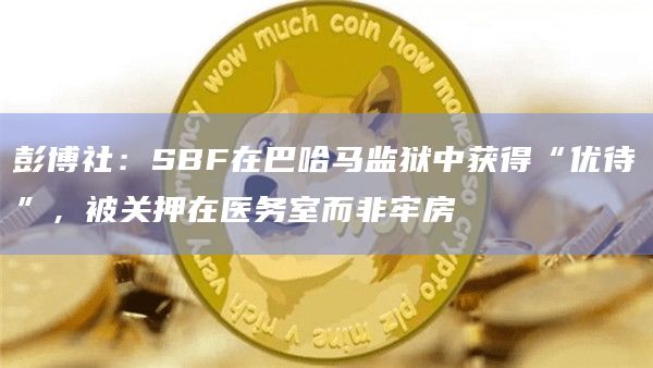 彭博社：SBF在巴哈马监狱中获得“优待”，被关押在医务室而非牢房