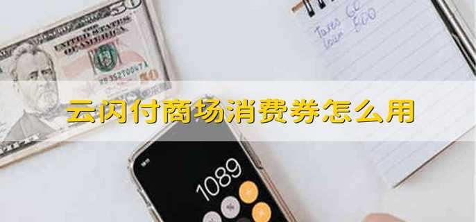 怎么使用云闪付消费卷？ 云闪付消费券核销要求