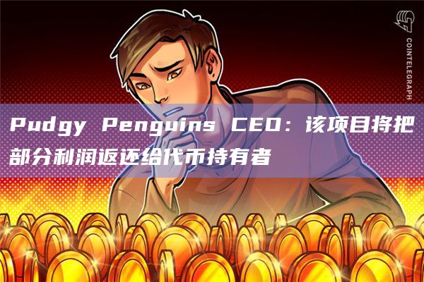 Pudgy Penguins CEO：该项目将把部分利润返还给代币持有者