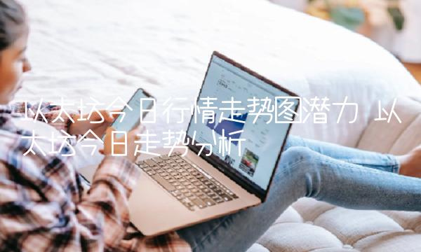 以太坊今日行情走势图潜力 以太坊今日走势分析