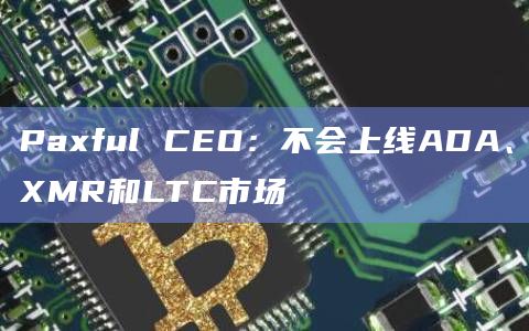 Paxful CEO：不会上线ADA、XMR和LTC市场