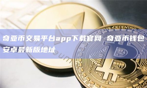 奇亚币交易平台app下载官网 奇亚币钱包安卓最新版地址