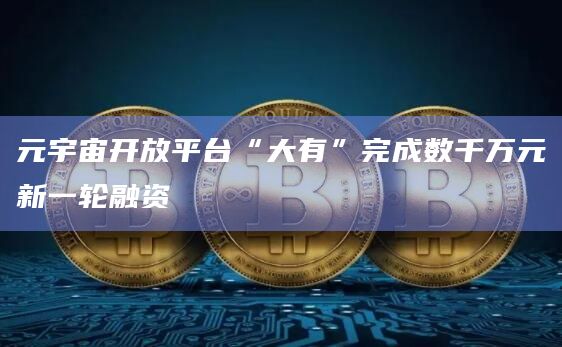 元宇宙开放平台“大有”完成数千万元新一轮融资