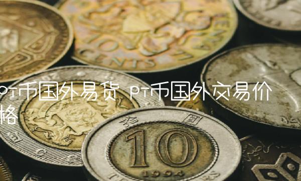 pi币国外易货 pi币国外交易价格