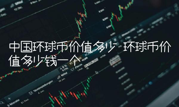 中国环球币价值多少 环球币价值多少钱一个