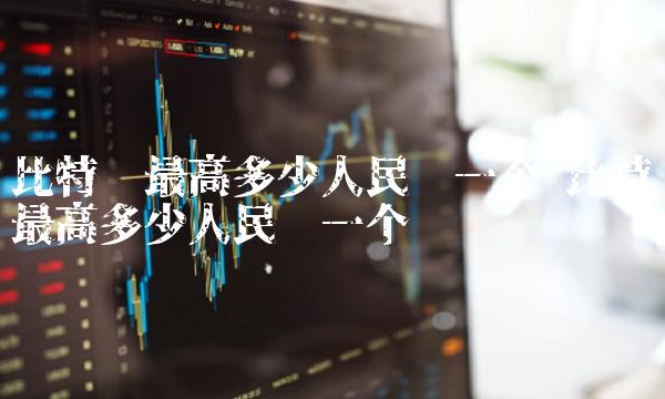 比特币最高多少人民币一个 比特币最高多少人民币一个币