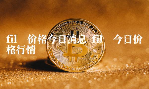 fil币价格今日消息 fil币今日价格行情