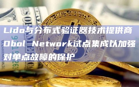 Lido与分布式验证器技术提供商Obol Network试点集成以加强对单点故障的保护