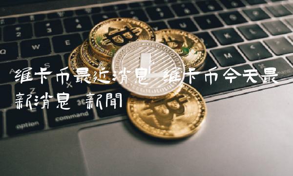 维卡币今天最新消息