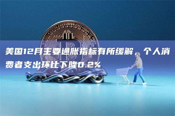 美国12月主要通胀指标有所缓解，个人消费者支出环比下降0.2%