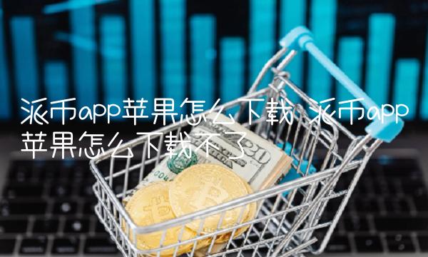 派币app苹果怎么下载不了