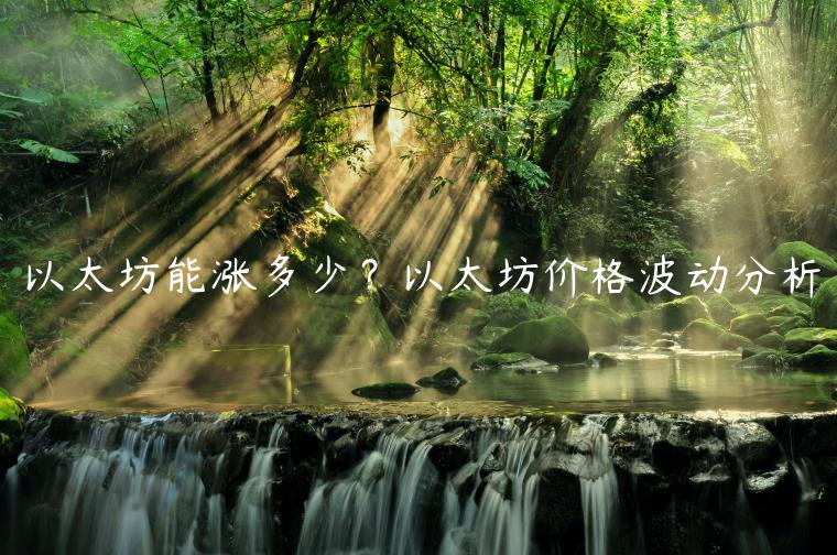 以太坊能涨多少？以太坊价格波动分析