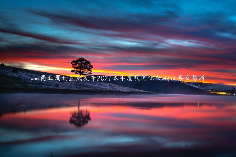 kori商业周刊正式发布2021本年度我国优秀wbf证券交易所