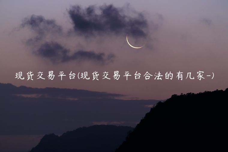 现货交易平台(现货交易平台合法的有几家-)