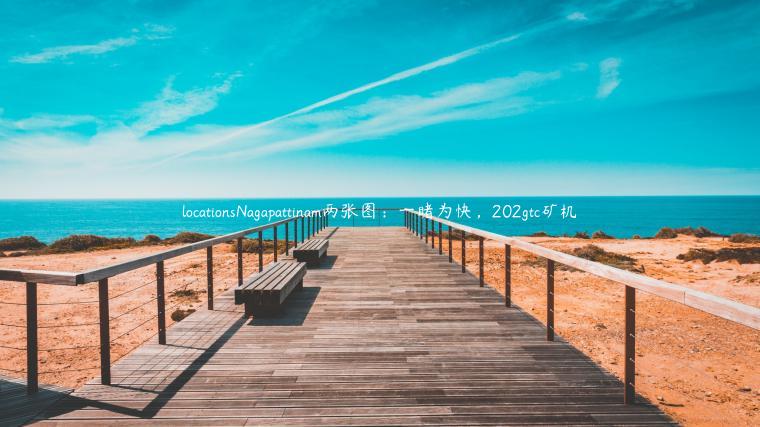 locationsNagapattinam两张图：一睹为快，202gtc矿机