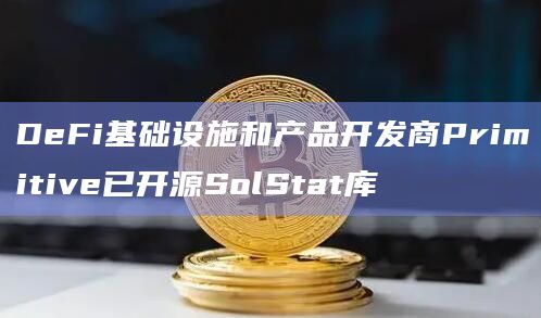 DeFi基础设施和产品开发商Primitive已开源SolStat库