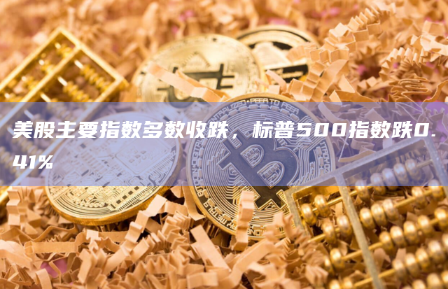 美股主要指数多数收跌，标普500指数跌0.41%