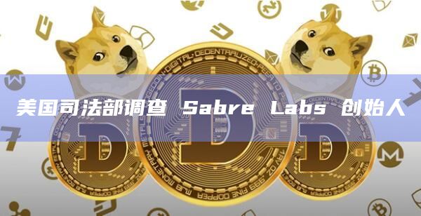 美国司法部调查 Sabre Labs 创始人