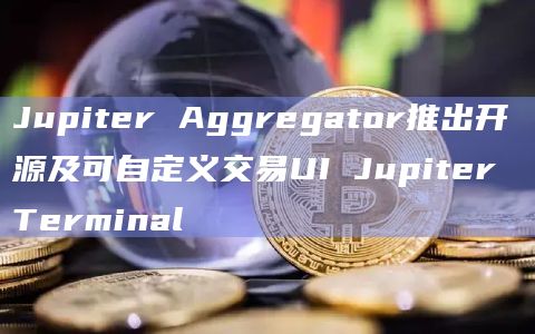 Jupiter Aggregator推出开源及可自定义交易UI Jupiter Terminal