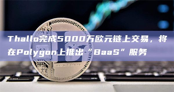 Thallo完成5000万欧元链上交易，将在Polygon上推出“BaaS”服务