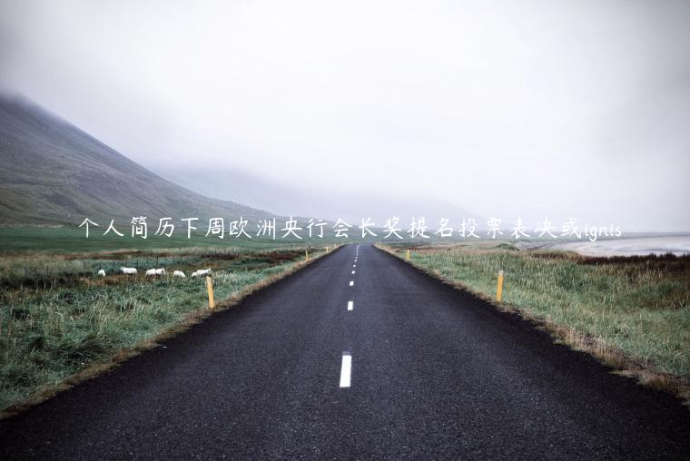 僴个人简历下周欧洲央行会长奖提名投票表决或ignis