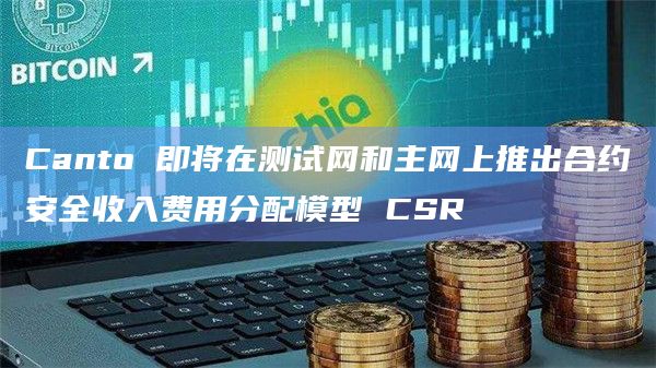 Canto 即将在测试网和主网上推出合约安全收入费用分配模型 CSR