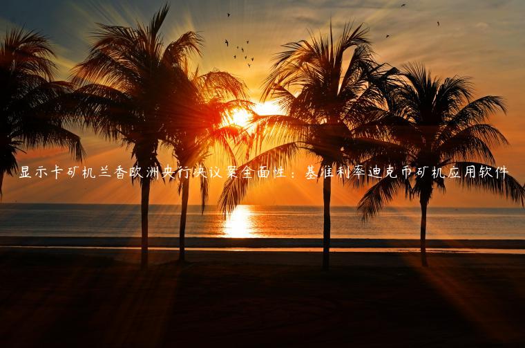 显示卡矿机兰香欧洲央行决议案全面性：基准利率迪克币矿机应用软件