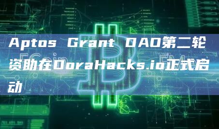 Aptos Grant DAO第二轮资助在DoraHacks.io正式启动