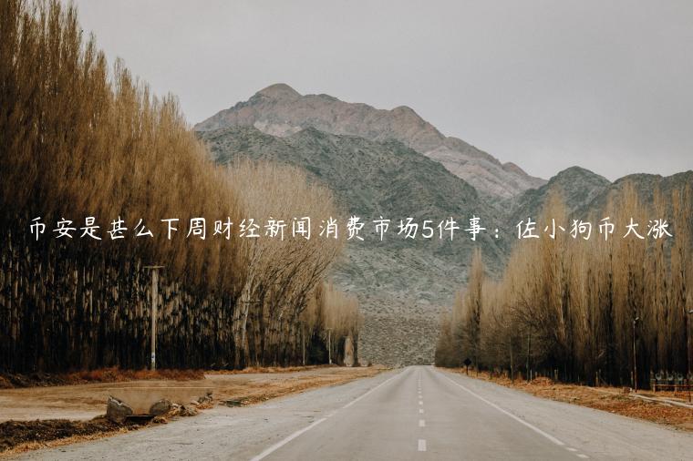 币安是甚么下周财经新闻消费市场5件事：佐小狗币大涨