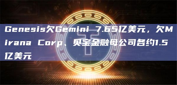 Genesis欠Gemini 7.65亿美元，欠Mirana Corp、贝宝金融母公司各约1.5亿美元