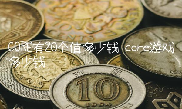 CORE有20个值多少钱 core游戏多少钱