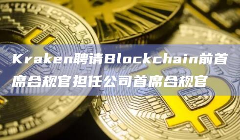 Kraken聘请Blockchain前首席合规官担任公司首席合规官