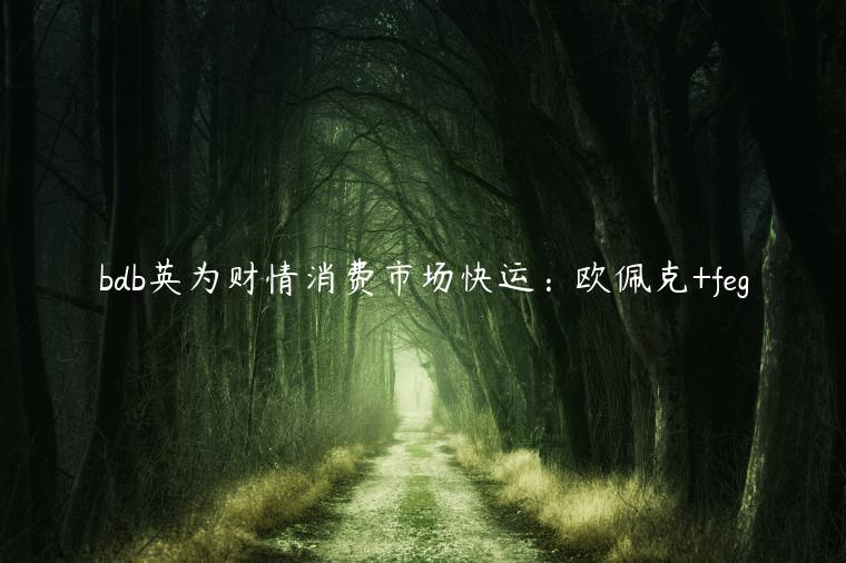 bdb英为财情消费市场快运：欧佩克+feg