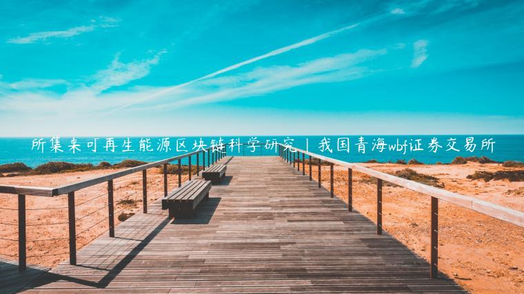 所集来可再生能源区块链科学研究｜我国青海wbf证券交易所