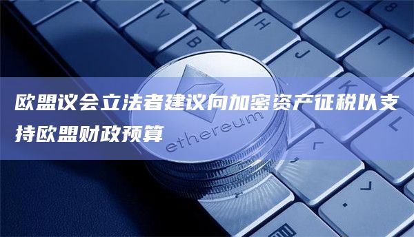 欧盟议会立法者建议向加密资产征税以支持欧盟财政预算