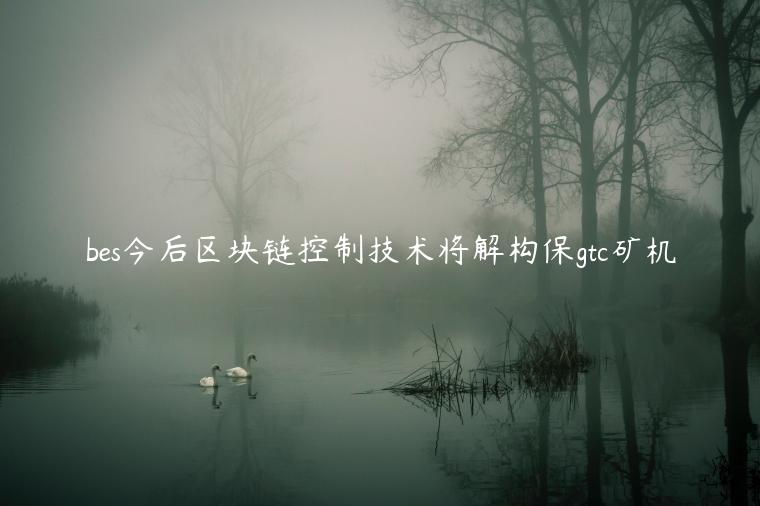 bes今后区块链控制技术将解构保gtc矿机